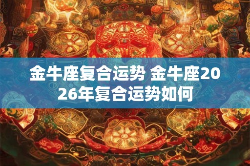 金牛座复合运势 金牛座2026年复合运势如何