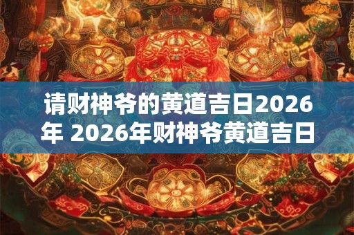 请财神爷的黄道吉日2026年 2026年财神爷黄道吉日是哪一天 请财神爷的黄道吉日2026年 2026年财神爷黄道吉日是哪一天