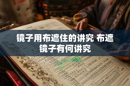 镜子用布遮住的讲究 布遮镜子有何讲究 镜子用布遮住的讲究 布遮镜子有何讲究