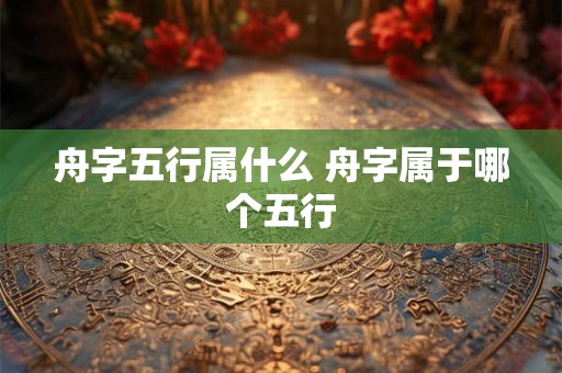 舟字五行属什么 舟字属于哪个五行