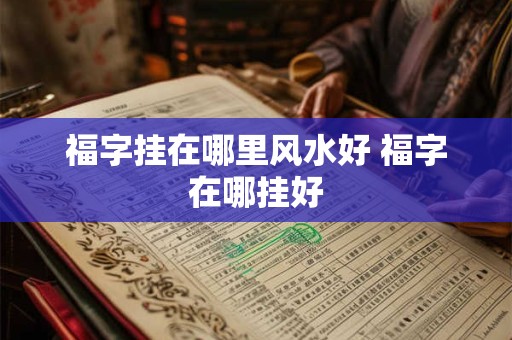 福字挂在哪里风水好 福字在哪挂好 福字挂在哪里风水好 福字在哪挂好