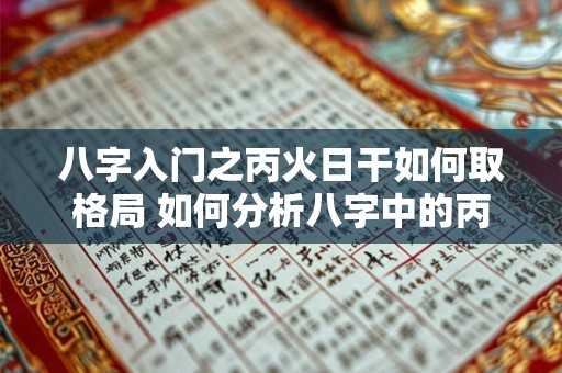 八字入门之丙火日干如何取格局 如何分析八字中的丙火日干格局 八字入门之丙火日干如何取格局 如何分析八字中的丙火日干格局