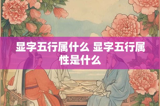 显字五行属什么 显字五行属性是什么 显字五行属什么 显字五行属性是什么