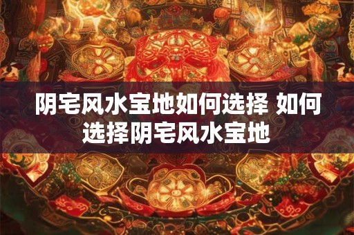 阴宅风水宝地如何选择 如何选择阴宅风水宝地