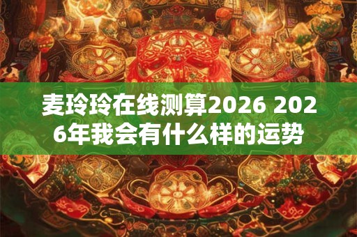 麦玲玲在线测算2026 2026年我会有什么样的运势 麦玲玲在线测算2026 2026年我会有什么样的运势