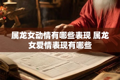 属龙女动情有哪些表现 属龙女爱情表现有哪些 属龙女动情有哪些表现 属龙女爱情表现有哪些
