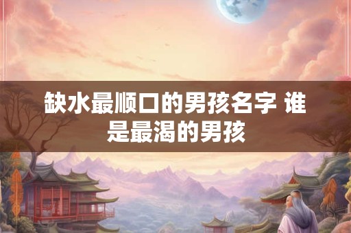 缺水最顺口的男孩名字 谁是最渴的男孩