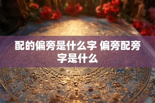 配的偏旁是什么字 偏旁配旁字是什么 配的偏旁是什么字 偏旁配旁字是什么