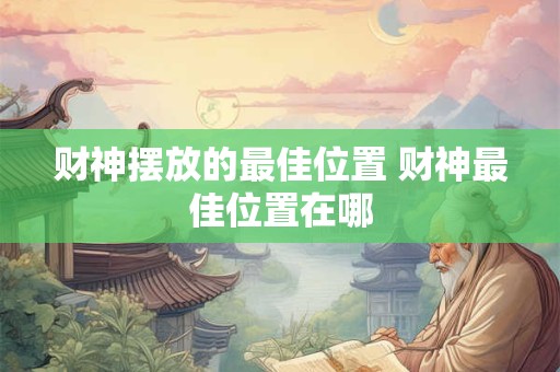 财神摆放的最佳位置 财神最佳位置在哪 财神摆放的最佳位置 财神最佳位置在哪