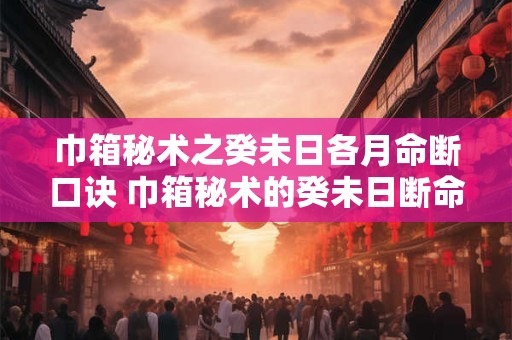 巾箱秘术之癸未日各月命断口诀 巾箱秘术的癸未日断命口诀