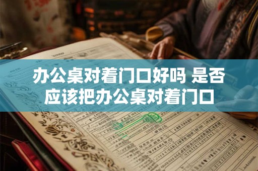 办公桌对着门口好吗 是否应该把办公桌对着门口 办公桌对着门口好吗 是否应该把办公桌对着门口