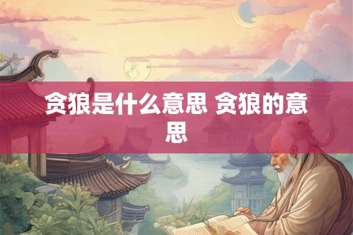 贪狼是什么意思 贪狼的意思 贪狼是什么意思 贪狼的意思