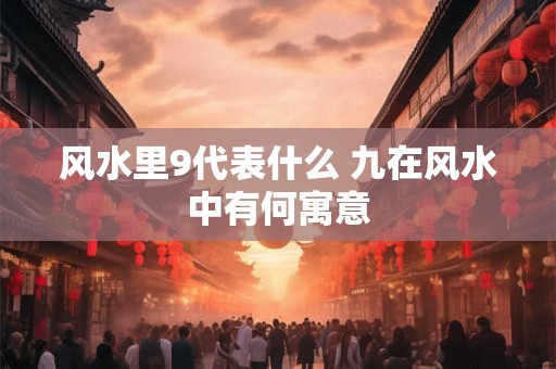 风水里9代表什么 九在风水中有何寓意 风水里9代表什么 九在风水中有何寓意