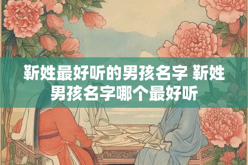 靳姓最好听的男孩名字 靳姓男孩名字哪个最好听 靳姓最好听的男孩名字 靳姓男孩名字哪个最好听