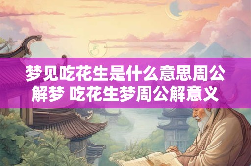 梦见吃花生是什么意思周公解梦 吃花生梦周公解意义何在 梦见吃花生是什么意思周公解梦 吃花生梦周公解意义何在