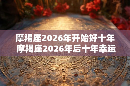 摩羯座2026年开始好十年 摩羯座2026年后十年幸运期