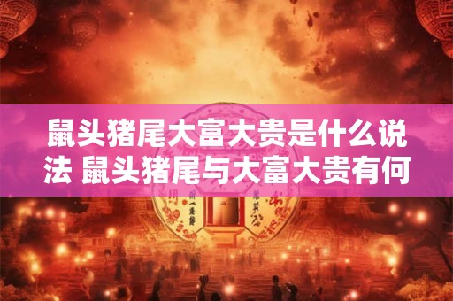 鼠头猪尾大富大贵是什么说法 鼠头猪尾与大富大贵有何关联 鼠头猪尾大富大贵是什么说法 鼠头猪尾与大富大贵有何关联