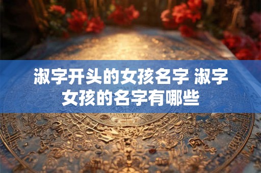 淑字开头的女孩名字 淑字女孩的名字有哪些