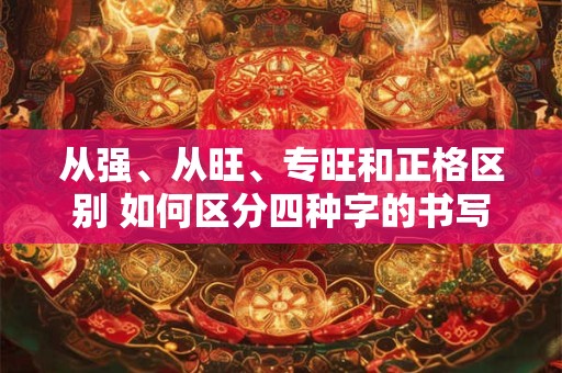 从强、从旺、专旺和正格区别 如何区分四种字的书写规范 从强、从旺、专旺和正格区别 如何区分四种字的书写规范
