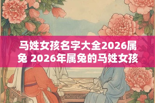 马姓女孩名字大全2026属兔 2026年属兔的马姓女孩名字有哪些