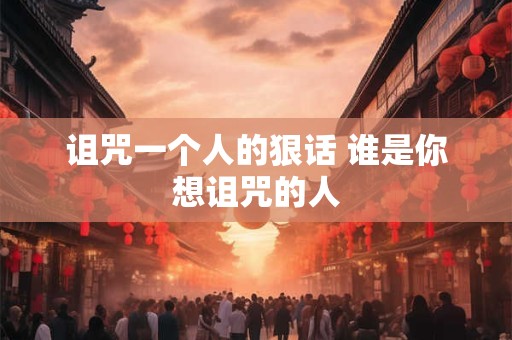 诅咒一个人的狠话 谁是你想诅咒的人 诅咒一个人的狠话 谁是你想诅咒的人