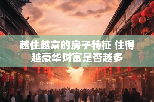 越住越富的房子特征 住得越豪华财富是否越多 越住越富的房子特征 住得越豪华财富是否越多