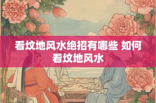 看坟地风水绝招有哪些 如何看坟地风水