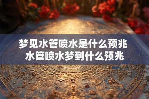 梦见水管喷水是什么预兆 水管喷水梦到什么预兆
