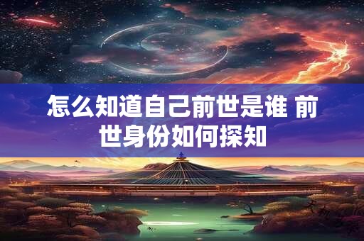 怎么知道自己前世是谁 前世身份如何探知 怎么知道自己前世是谁 前世身份如何探知