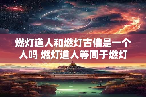 燃灯道人和燃灯古佛是一个人吗 燃灯道人等同于燃灯古佛 燃灯道人和燃灯古佛是一个人吗 燃灯道人等同于燃灯古佛