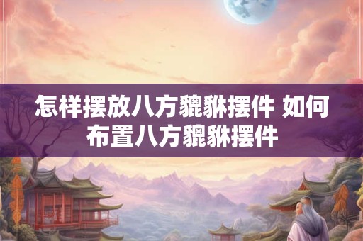 怎样摆放八方貔貅摆件 如何布置八方貔貅摆件 怎样摆放八方貔貅摆件 如何布置八方貔貅摆件