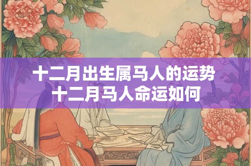 十二月出生属马人的运势 十二月马人命运如何