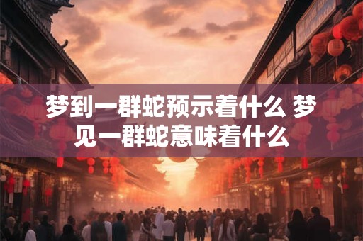 梦到一群蛇预示着什么 梦见一群蛇意味着什么 梦到一群蛇预示着什么 梦见一群蛇意味着什么