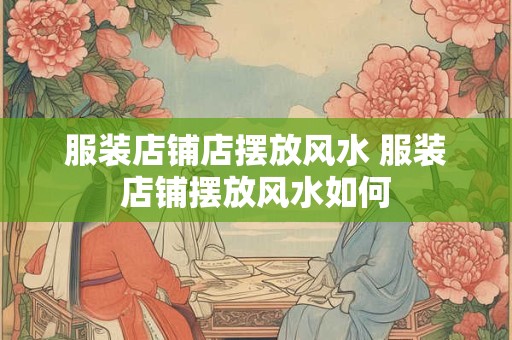服装店铺店摆放风水 服装店铺摆放风水如何 服装店铺店摆放风水 服装店铺摆放风水如何