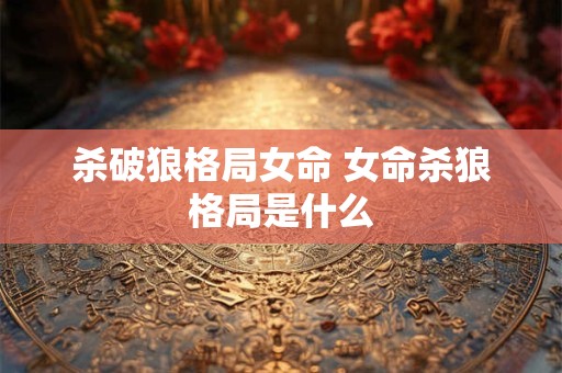 杀破狼格局女命 女命杀狼格局是什么