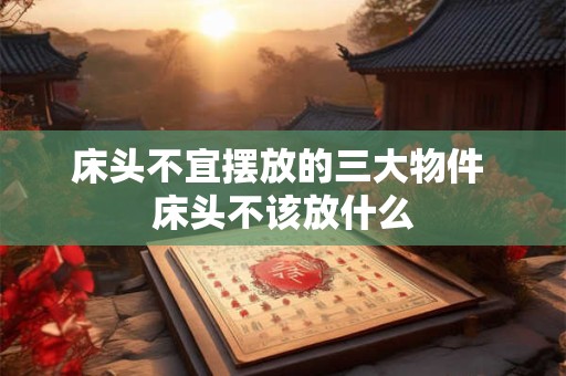 床头不宜摆放的三大物件 床头不该放什么