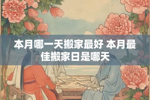 本月哪一天搬家最好 本月最佳搬家日是哪天