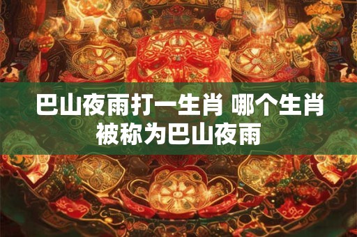 巴山夜雨打一生肖 哪个生肖被称为巴山夜雨
