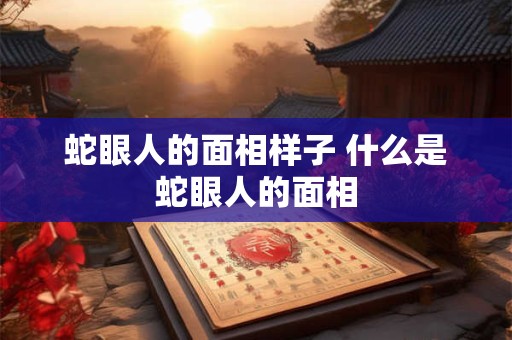 蛇眼人的面相样子 什么是蛇眼人的面相 蛇眼人的面相样子 什么是蛇眼人的面相