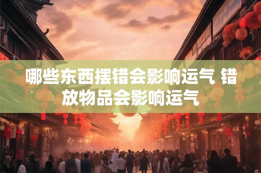 哪些东西摆错会影响运气 错放物品会影响运气 哪些东西摆错会影响运气 错放物品会影响运气