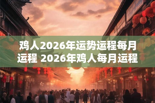 鸡人2026年运势运程每月运程 2026年鸡人每月运程如何 鸡人2026年运势运程每月运程 2026年鸡人每月运程如何