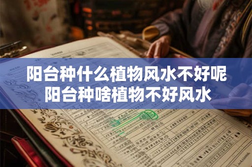 阳台种什么植物风水不好呢 阳台种啥植物不好风水