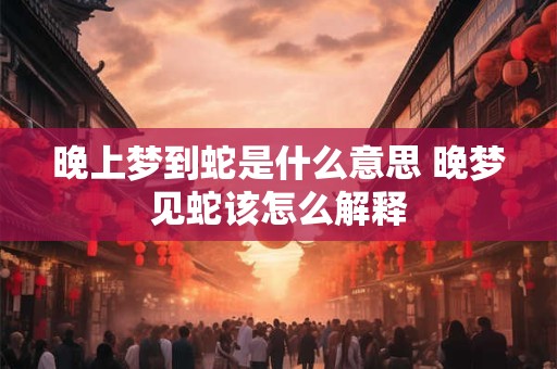 晚上梦到蛇是什么意思 晚梦见蛇该怎么解释 晚上梦到蛇是什么意思 晚梦见蛇该怎么解释