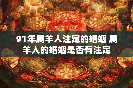 91年属羊人注定的婚姻 属羊人的婚姻是否有注定 91年属羊人注定的婚姻 属羊人的婚姻是否有注定