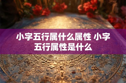 小字五行属什么属性 小字五行属性是什么