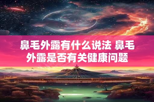 鼻毛外露有什么说法 鼻毛外露是否有关健康问题 鼻毛外露有什么说法 鼻毛外露是否有关健康问题
