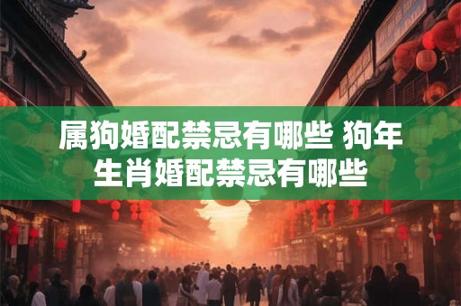 属狗婚配禁忌有哪些 狗年生肖婚配禁忌有哪些 属狗婚配禁忌有哪些 狗年生肖婚配禁忌有哪些