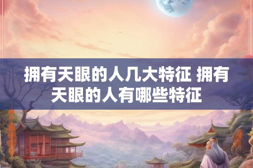 拥有天眼的人几大特征 拥有天眼的人有哪些特征 拥有天眼的人几大特征 拥有天眼的人有哪些特征