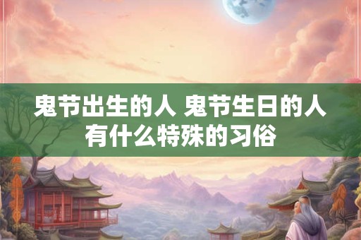 鬼节出生的人 鬼节生日的人有什么特殊的习俗