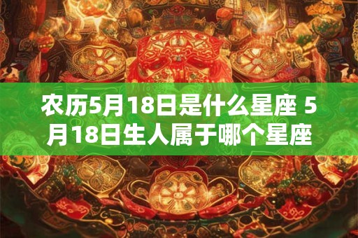 农历5月18日是什么星座 5月18日生人属于哪个星座 农历5月18日是什么星座 5月18日生人属于哪个星座